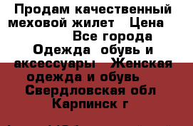 Продам качественный меховой жилет › Цена ­ 13 500 - Все города Одежда, обувь и аксессуары » Женская одежда и обувь   . Свердловская обл.,Карпинск г.